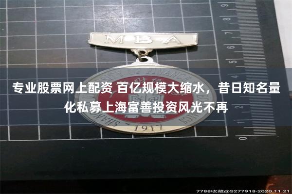 专业股票网上配资 百亿规模大缩水，昔日知名量化私募上海富善投资风光不再