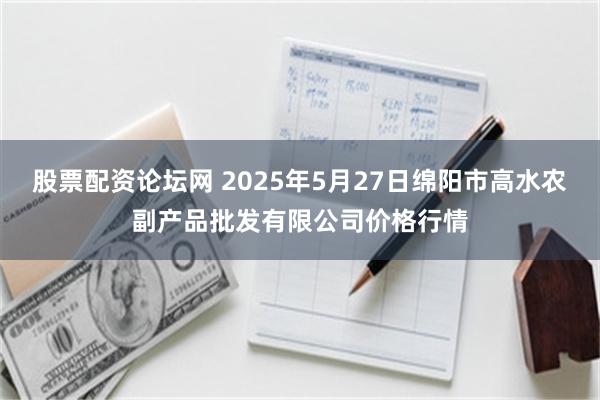 股票配资论坛网 2025年5月27日绵阳市高水农副产品批发有限公司价格行情