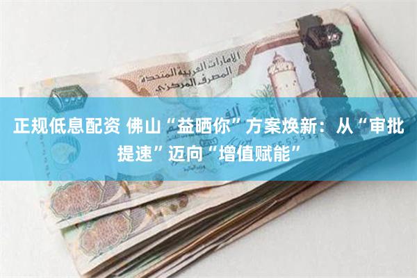 正规低息配资 佛山“益晒你”方案焕新：从“审批提速”迈向“增值赋能”