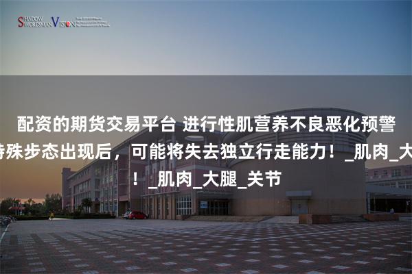 配资的期货交易平台 进行性肌营养不良恶化预警！这种特殊步态出现后，可能将失去独立行走能力！_肌肉_大腿_关节