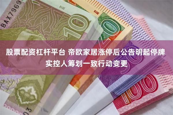 股票配资杠杆平台 帝欧家居涨停后公告明起停牌 实控人筹划一致行动变更