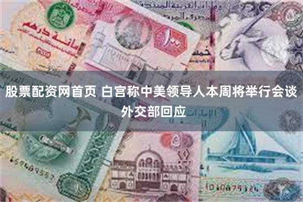 股票配资网首页 白宫称中美领导人本周将举行会谈 外交部回应