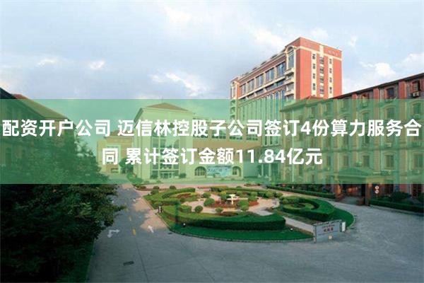 配资开户公司 迈信林控股子公司签订4份算力服务合同 累计签订金额11.84亿元