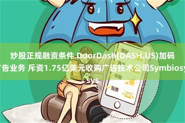 炒股正规融资条件 DoorDash(DASH.US)加码广告业务 斥资1.75亿美元收购广告技术公司Symbiosys