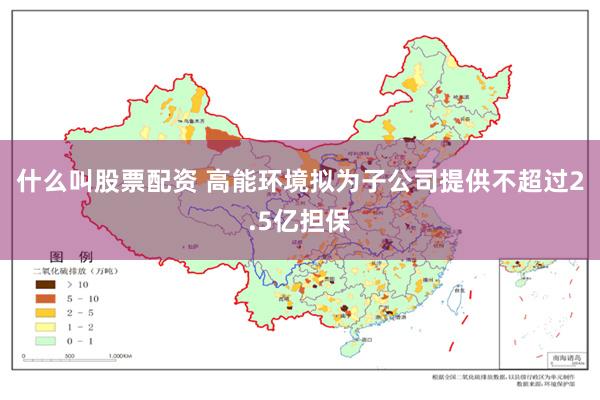 什么叫股票配资 高能环境拟为子公司提供不超过2.5亿担保