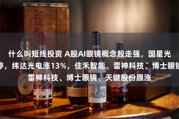 什么叫短线投资 A股AI眼镜概念股走强，国星光电、比依股份涨停，纬达光电涨13%，佳禾智能、雷神科技、博士眼镜、天键股份跟涨