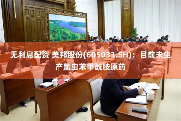 无利息配资 美邦股份(605033.SH)：目前未生产氯虫苯甲酰胺原药