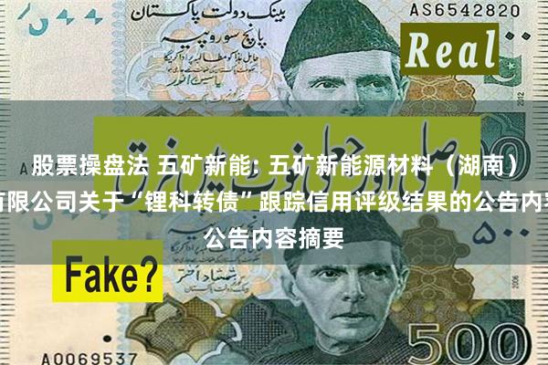 股票操盘法 五矿新能: 五矿新能源材料（湖南）股份有限公司关于“锂科转债”跟踪信用评级结果的公告内容摘要