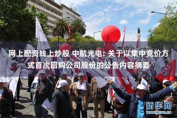 网上配资线上炒股 中航光电: 关于以集中竞价方式首次回购公司股份的公告内容摘要
