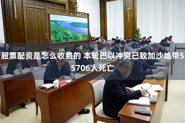 股票配资是怎么收费的 本轮巴以冲突已致加沙地带55706人死亡