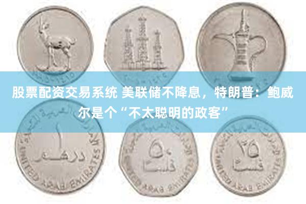 股票配资交易系统 美联储不降息，特朗普：鲍威尔是个“不太聪明的政客”