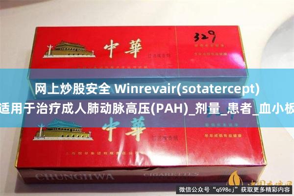 网上炒股安全 Winrevair(sotatercept)适用于治疗成人肺动脉高压(PAH)_剂量_患者_血小板