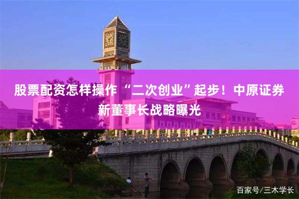 股票配资怎样操作 “二次创业”起步！中原证券新董事长战略曝光