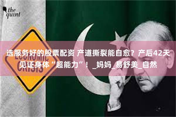 选服务好的股票配资 产道撕裂能自愈？产后42天见证身体“超能力”！_妈妈_易舒美_自然