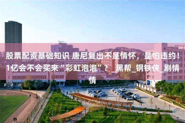股票配资基础知识 唐尼复出不是情怀，是怕违约！1亿会不会买来“彩虹泡泡”？_黑帮_钢铁侠_剧情