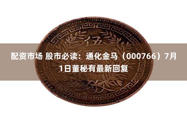配资市场 股市必读：通化金马（000766）7月1日董秘有最新回复