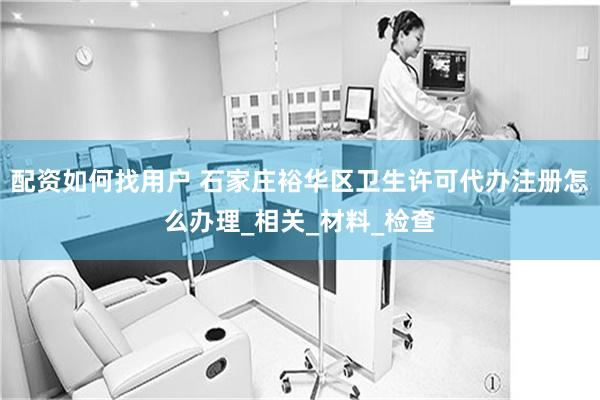 配资如何找用户 石家庄裕华区卫生许可代办注册怎么办理_相关_材料_检查