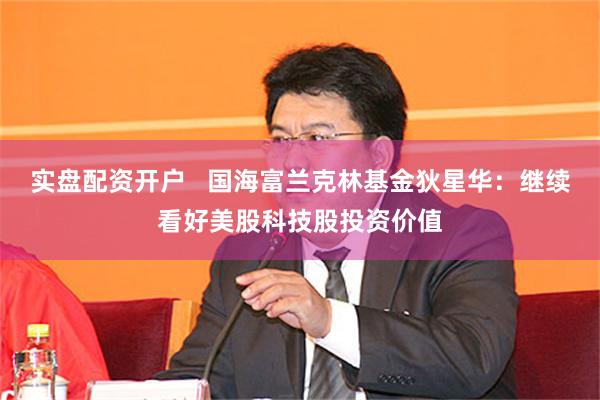 实盘配资开户   国海富兰克林基金狄星华：继续看好美股科技股投资价值