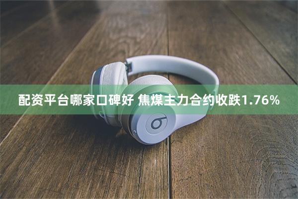 配资平台哪家口碑好 焦煤主力合约收跌1.76%