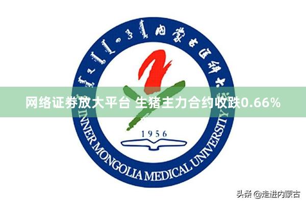 网络证劵放大平台 生猪主力合约收跌0.66%