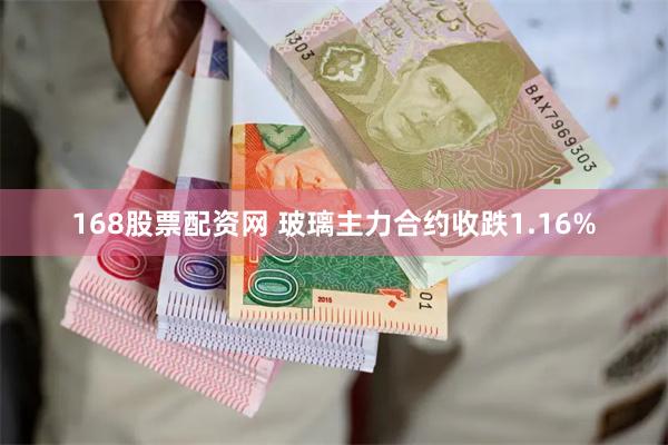 168股票配资网 玻璃主力合约收跌1.16%