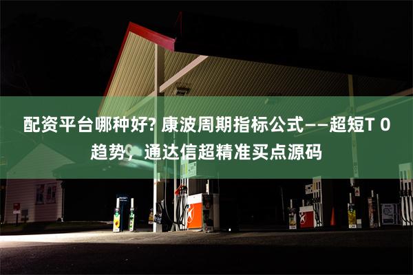 配资平台哪种好? 康波周期指标公式——超短T 0趋势，通达信超精准买点源码