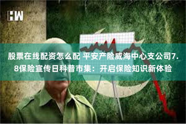 股票在线配资怎么配 平安产险威海中心支公司7.8保险宣传日科普市集：开启保险知识新体验