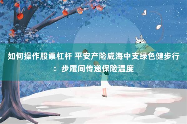 如何操作股票杠杆 平安产险威海中支绿色健步行：步履间传递保险温度