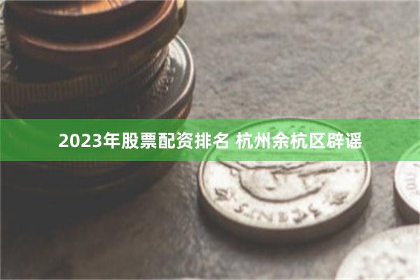 2023年股票配资排名 杭州余杭区辟谣