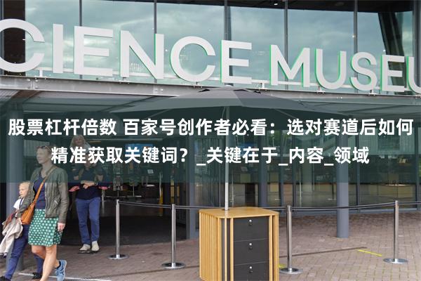 股票杠杆倍数 百家号创作者必看：选对赛道后如何精准获取关键词？_关键在于_内容_领域