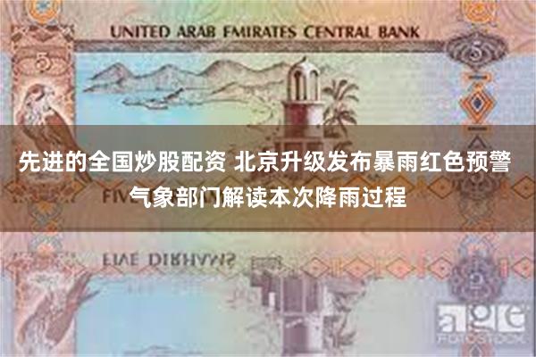 先进的全国炒股配资 北京升级发布暴雨红色预警 气象部门解读本次降雨过程