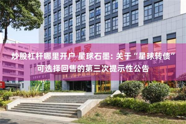 炒股杠杆哪里开户 星球石墨: 关于“星球转债”可选择回售的第三次提示性公告