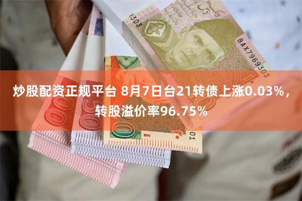 炒股配资正规平台 8月7日台21转债上涨0.03%，转股溢价率96.75%