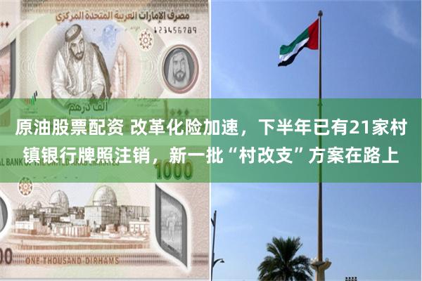 原油股票配资 改革化险加速，下半年已有21家村镇银行牌照注销，新一批“村改支”方案在路上
