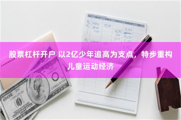 股票杠杆开户 以2亿少年追高为支点，特步重构儿童运动经济