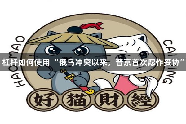 杠杆如何使用 “俄乌冲突以来，普京首次愿作妥协”