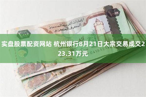 实盘股票配资网站 杭州银行8月21日大宗交易成交223.31万元