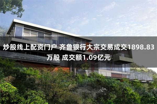 炒股线上配资门户 齐鲁银行大宗交易成交1898.83万股 成交额1.09亿元