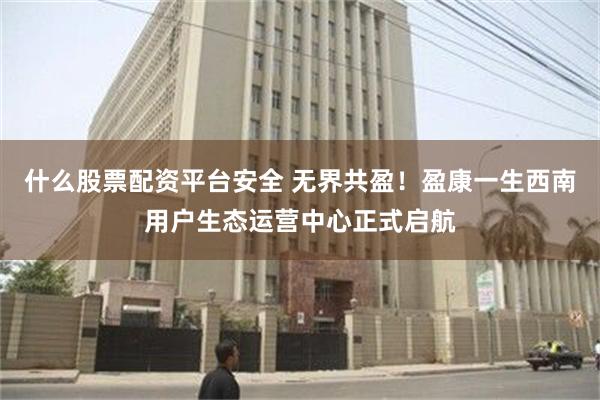 什么股票配资平台安全 无界共盈!盈康一生西南用户生态运营中心正式启航