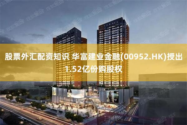 股票外汇配资知识 华富建业金融(00952.HK)授出1.52亿份购股权