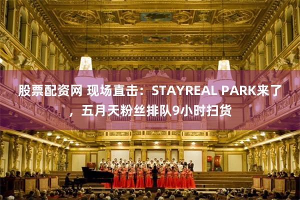 股票配资网 现场直击：STAYREAL PARK来了，五月天粉丝排队9小时扫货