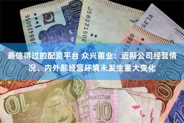 最信得过的配资平台 众兴菌业：近期公司经营情况、内外部经营环境未发生重大变化