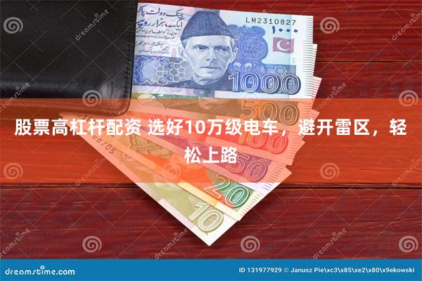 股票高杠杆配资 选好10万级电车，避开雷区，轻松上路
