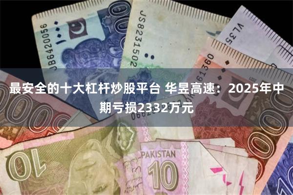 最安全的十大杠杆炒股平台 华昱高速：2025年中期亏损2332万元