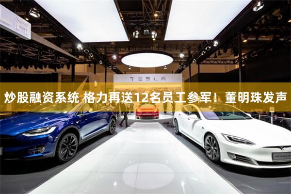 炒股融资系统 格力再送12名员工参军！董明珠发声