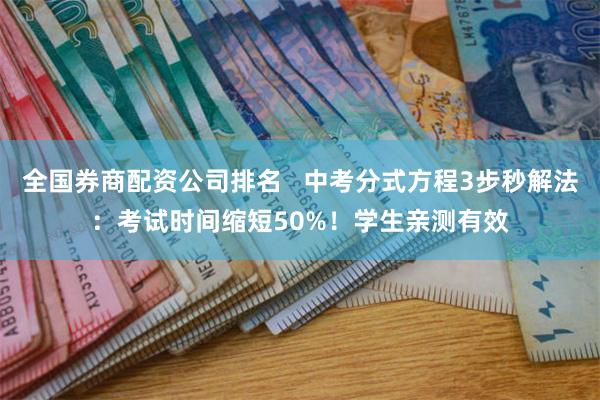全国券商配资公司排名   中考分式方程3步秒解法：考试时间缩短50%！学生亲测有效