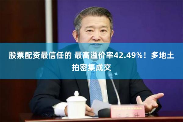 股票配资最信任的 最高溢价率42.49%!多地土拍密集成交