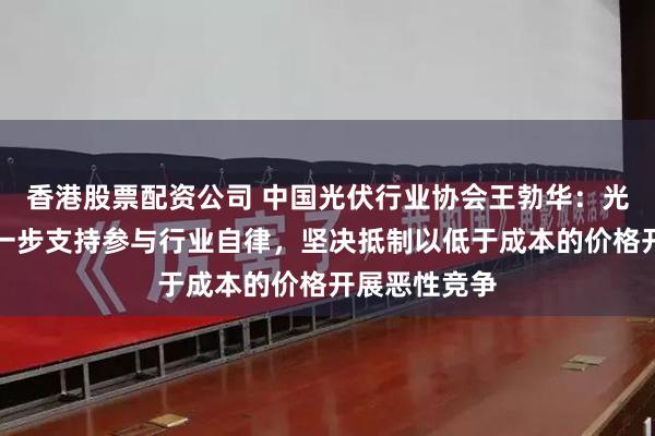 香港股票配资公司 中国光伏行业协会王勃华：光伏企业应进一步支持参与行业自律，坚决抵制以低于成本的价格开展恶性竞争