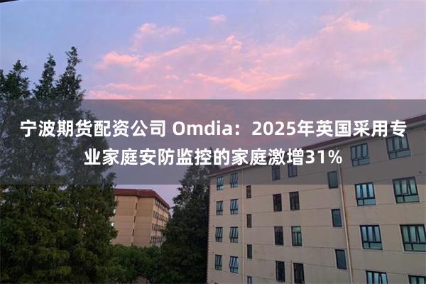 宁波期货配资公司 Omdia：2025年英国采用专业家庭安防监控的家庭激增31%