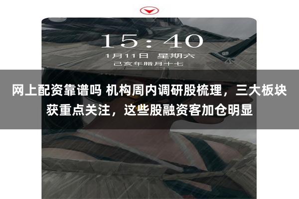 网上配资靠谱吗 机构周内调研股梳理，三大板块获重点关注，这些股融资客加仓明显